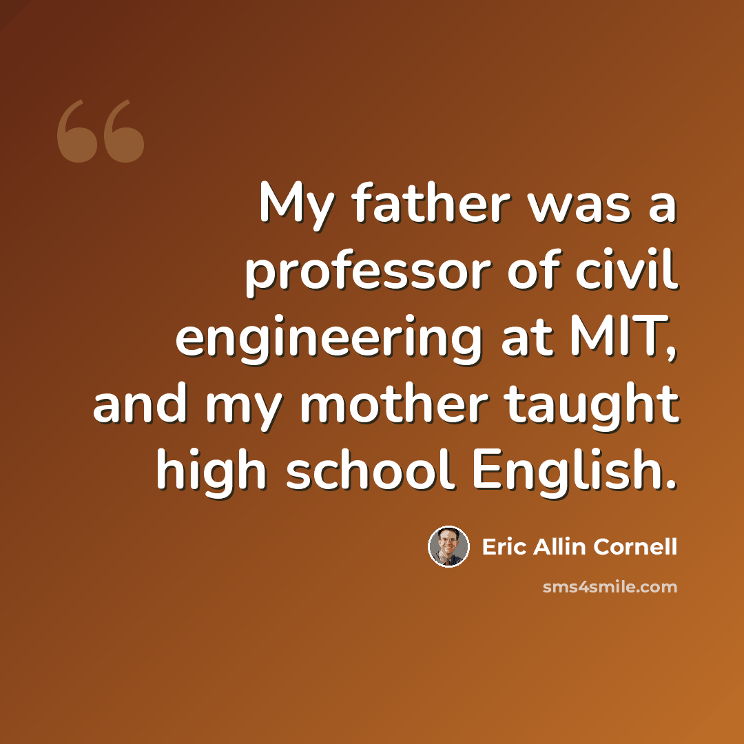 “My father was a professor of civil engineering at MIT, and my mother taught high school English.” quote by Eric Allin Cornell