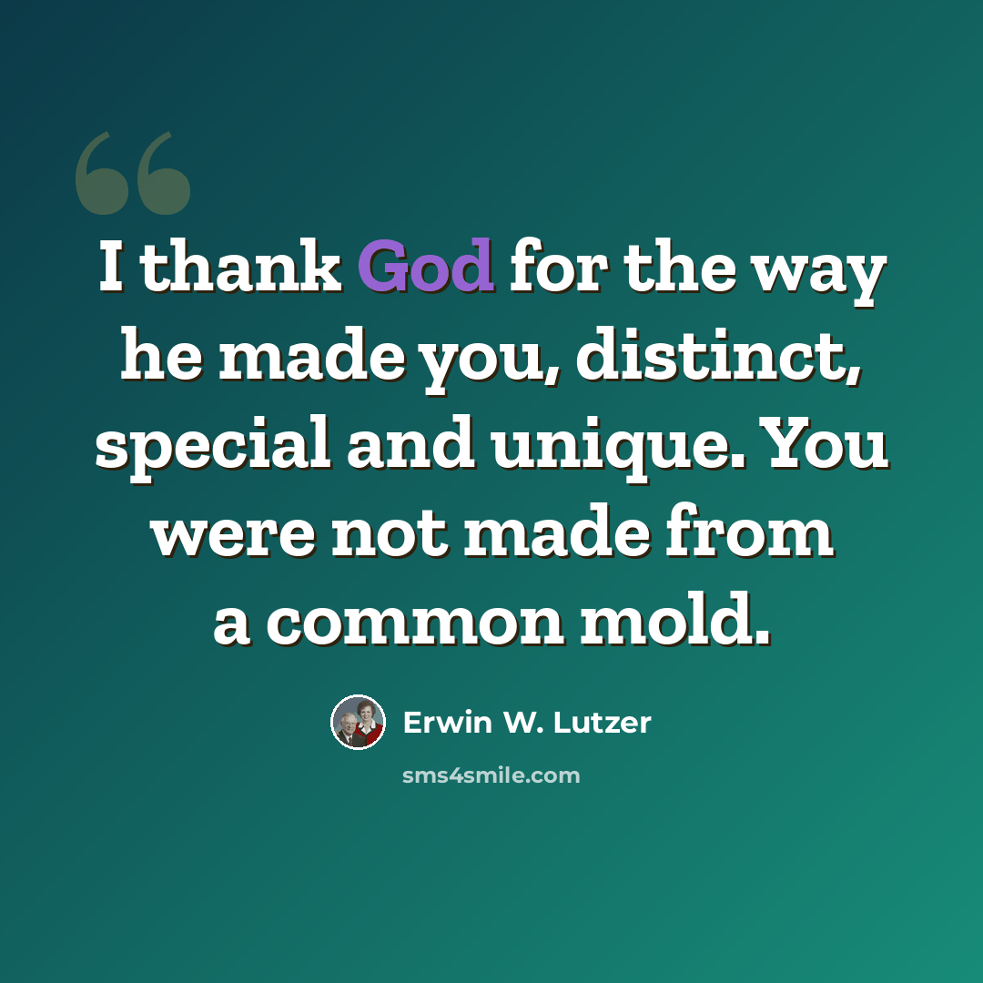 “I thank God for the way he made you, distinct, special and unique. You were not made from a common mold.” quote by Erwin W. Lutzer