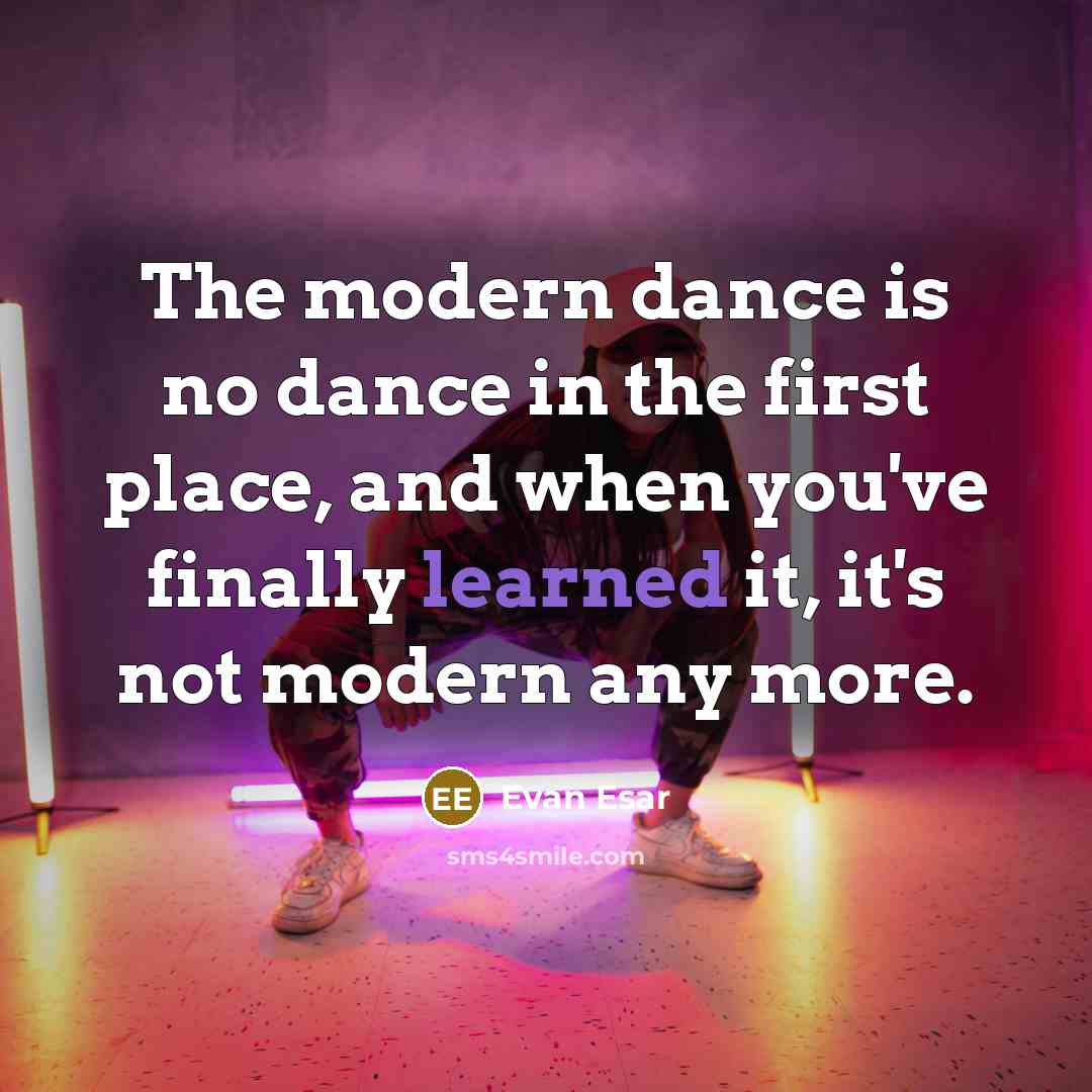 “The modern dance is no dance in the first place, and when you've finally learned it, it's not modern any more.” quote by Evan Esar