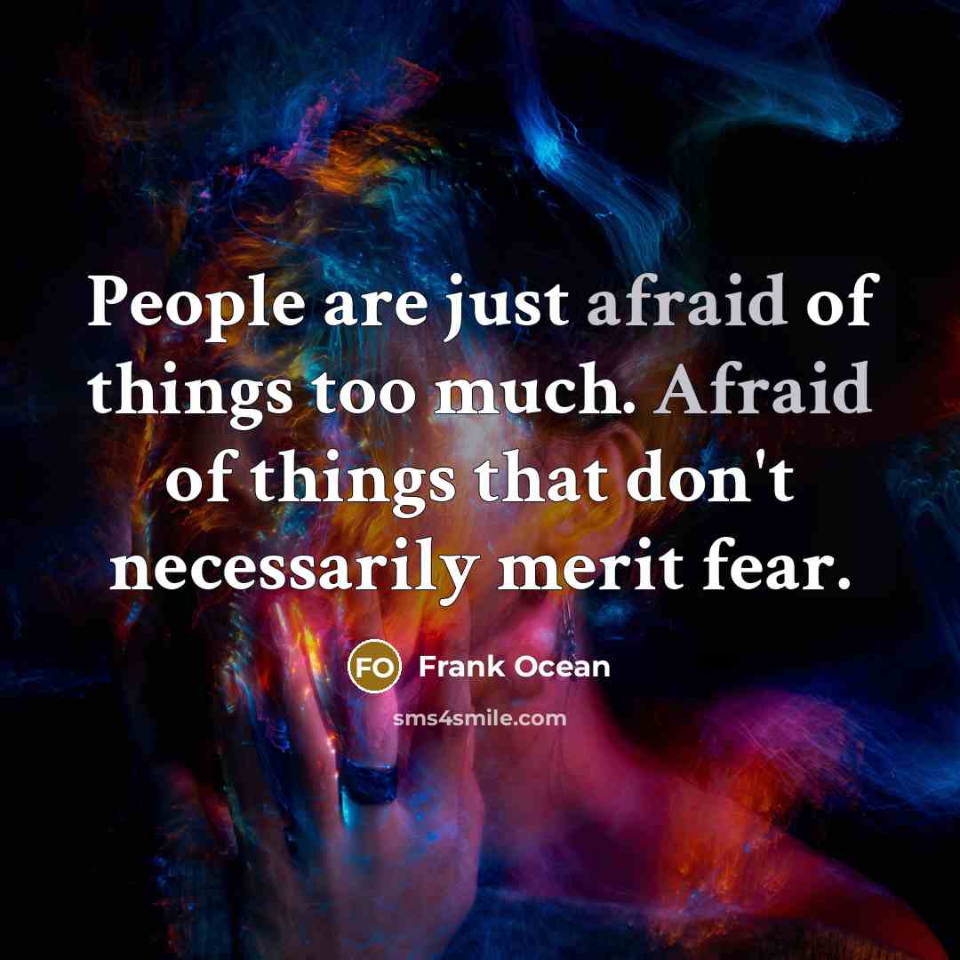 “People are just afraid of things too much. Afraid of things that don't necessarily merit fear.” quote by Frank Ocean