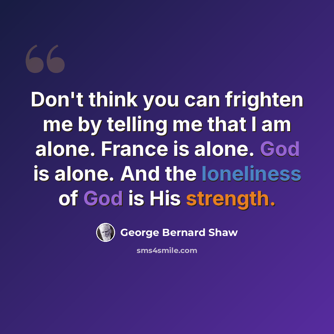 “Don't think you can frighten me by telling me that I am alone. France is alone. God is alone. And the loneliness of God is His strength.” quote by George Bernard Shaw