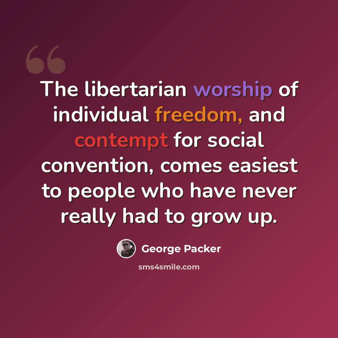 “The libertarian worship of individual freedom, and contempt for social convention, comes easiest to people who have never really had to grow up.” quote by George Packer