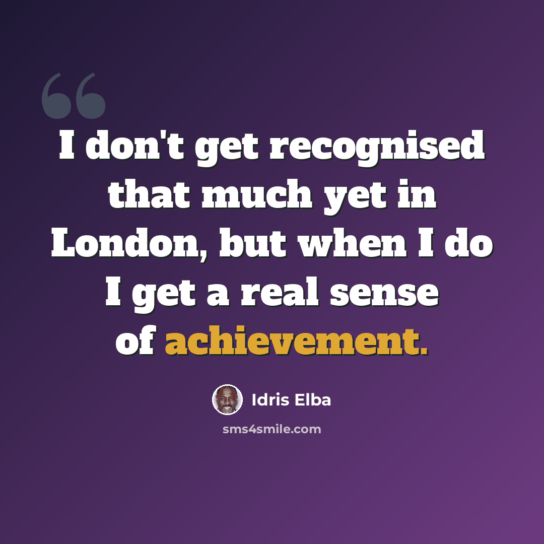 “I don't get recognised that much yet in London, but when I do I get a real sense of achievement.” quote by Idris Elba