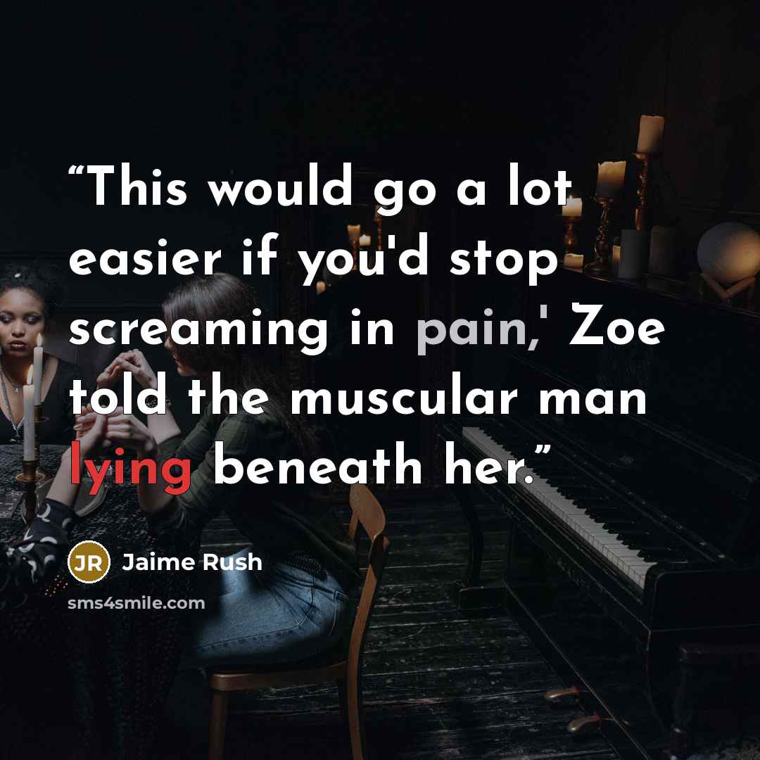“This would go a lot easier if you'd stop screaming in pain,' Zoe told the muscular man lying beneath her.” quote by Jaime Rush