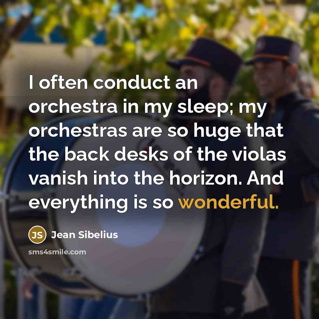 “I often conduct an orchestra in my sleep; my orchestras are so huge that the back desks of the violas vanish into the horizon. And everything is so wonderful.” quote by Jean Sibelius
