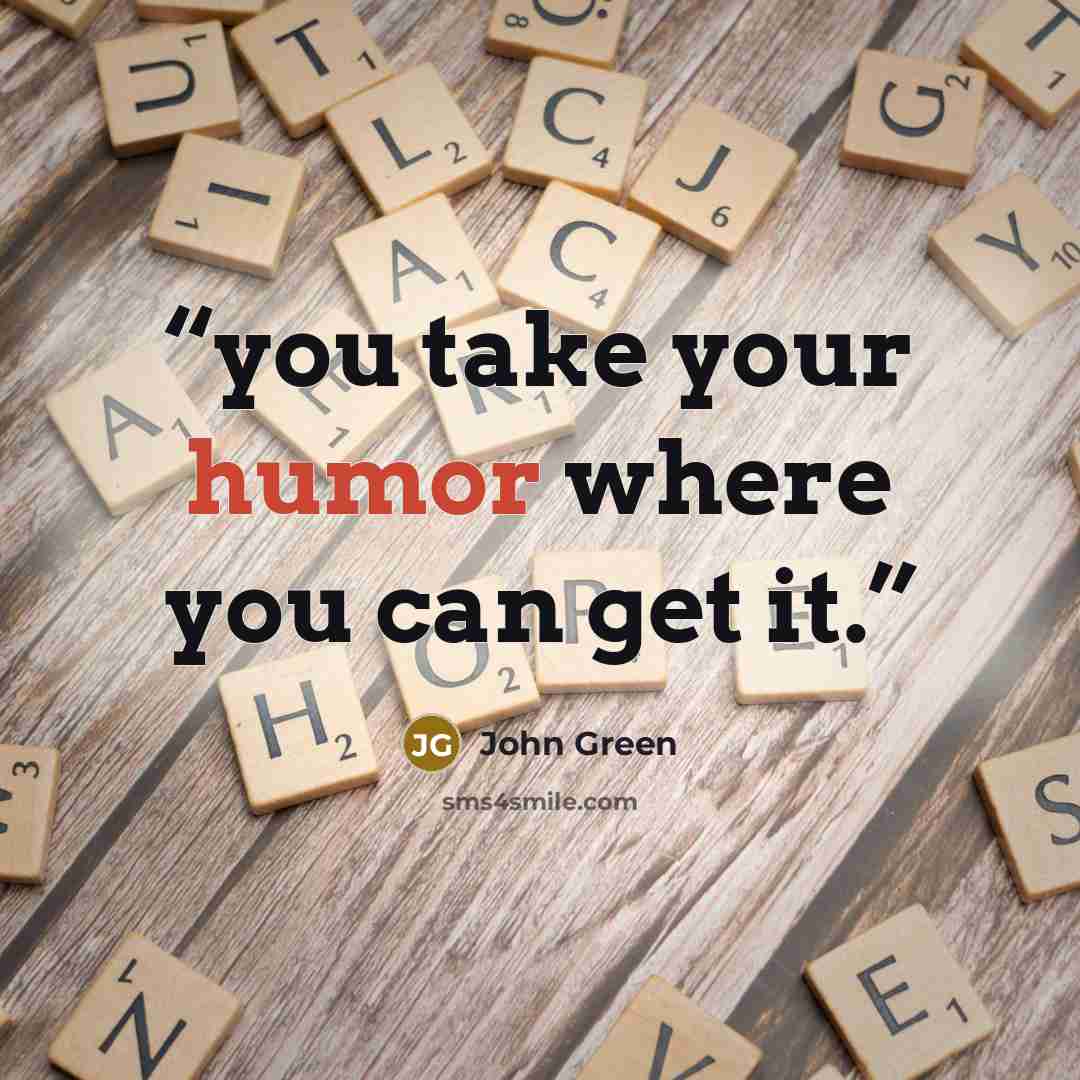“you take your humor where you can get it.” quote by John Green