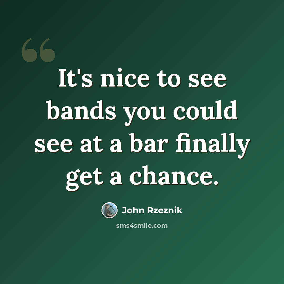 “It's nice to see bands you could see at a bar finally get a chance.” quote by John Rzeznik