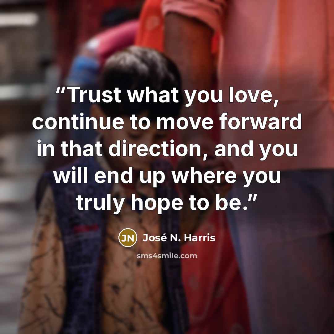 “Trust what you love, continue to move forward in that direction, and you will end up where you truly hope to be.” quote by José N. Harris