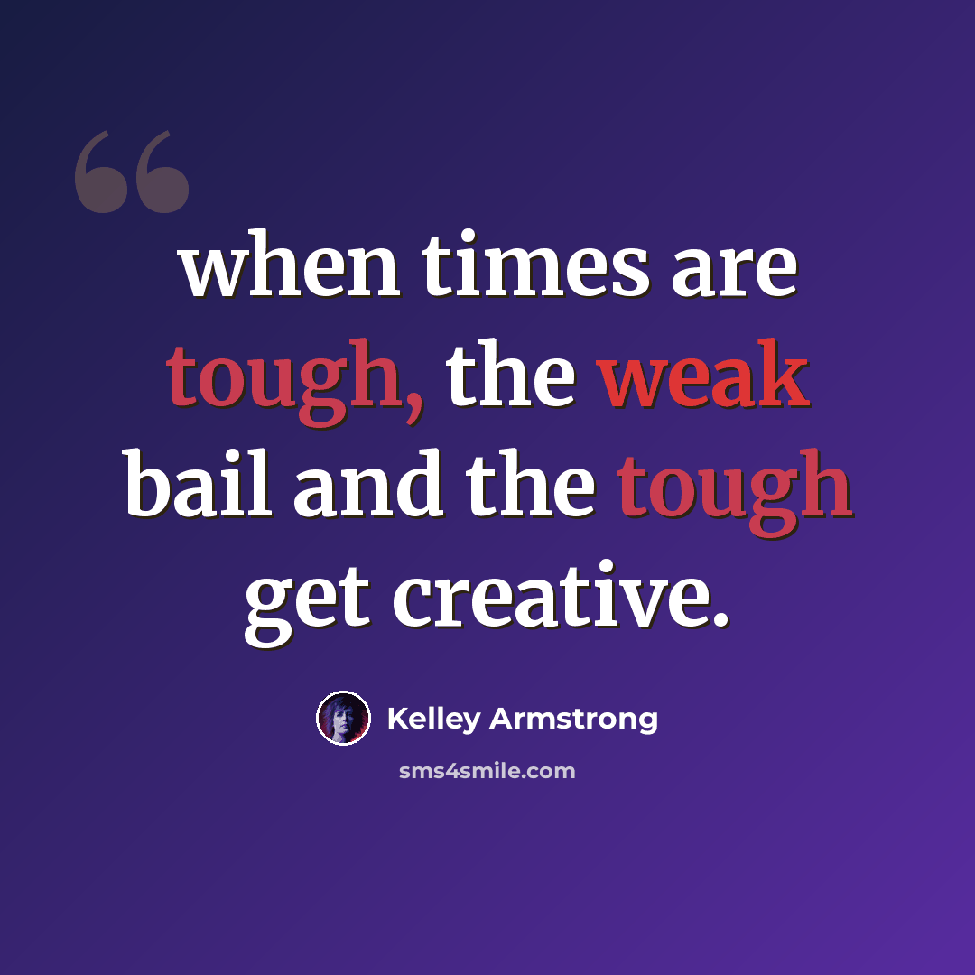 “when times are tough, the weak bail and the tough get creative.” quote by Kelley Armstrong