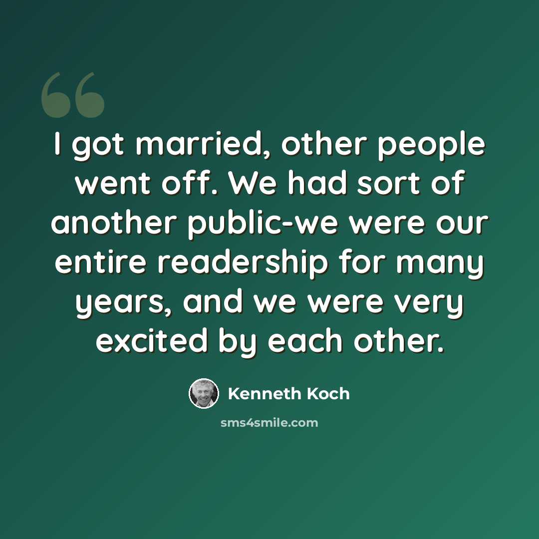 “I got married, other people went off. We had sort of another public-we were our entire readership for many years, and we were very excited by each other.” quote by Kenneth Koch
