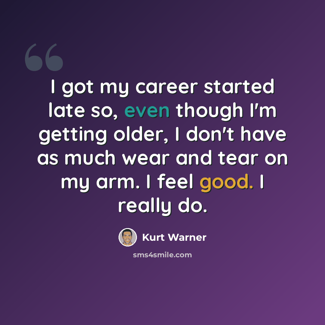 “I got my career started late so, even though I'm getting older, I don't have as much wear and tear on my arm. I feel good. I really do.” quote by Kurt Warner
