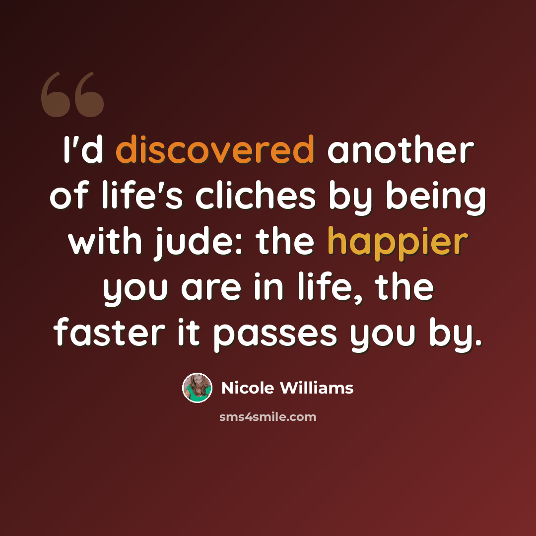 “I'd discovered another of life's cliches by being with jude: the happier you are in life, the faster it passes you by.” quote by Nicole Williams