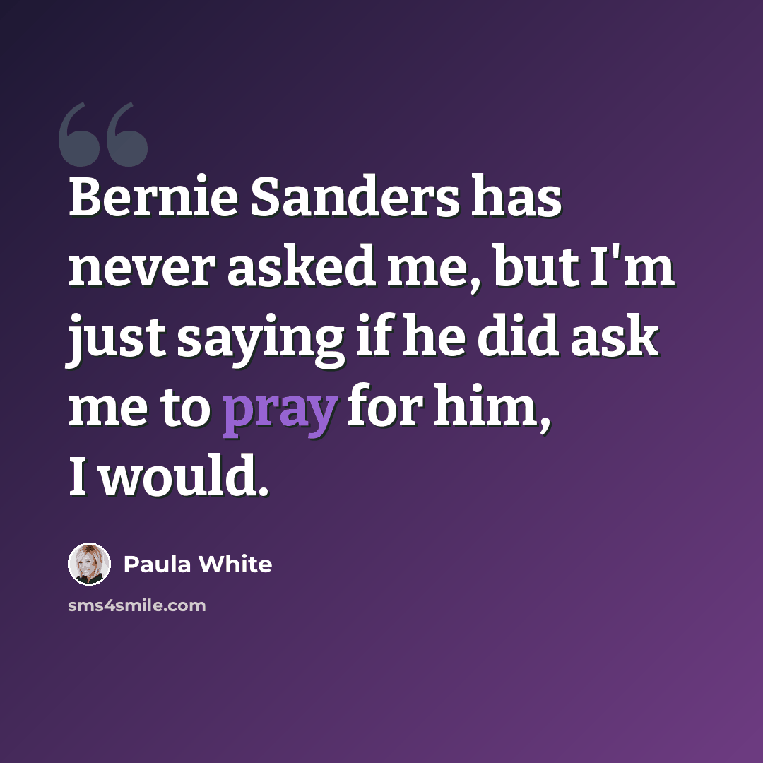 “Bernie Sanders has never asked me, but I'm just saying if he did ask me to pray for him, I would.” quote by Paula White