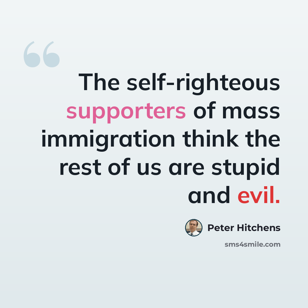 “The self-righteous supporters of mass immigration think the rest of us are stupid and evil.” quote by Peter Hitchens