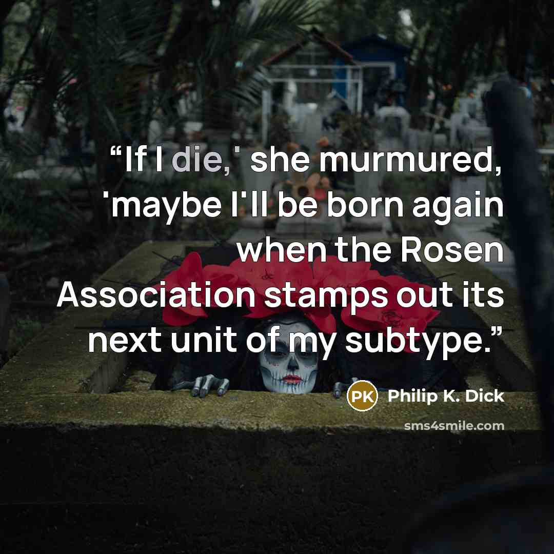 “If I die,' she murmured, 'maybe I'll be born again when the Rosen Association stamps out its next unit of my subtype.” quote by Philip K. Dick