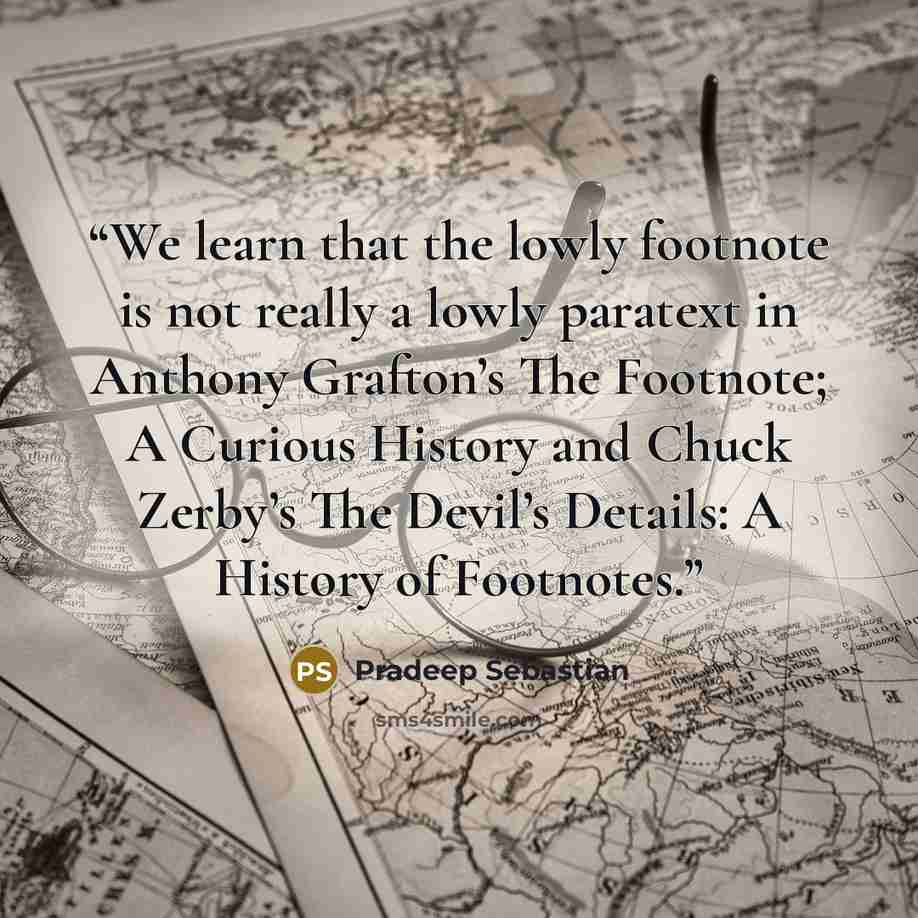 “We learn that the lowly footnote is not really a lowly paratext in Anthony Grafton’s The Footnote; A Curious History and Chuck Zerby’s The Devil’s Details: A History of Footnotes.” quote by Pradeep Sebastian
