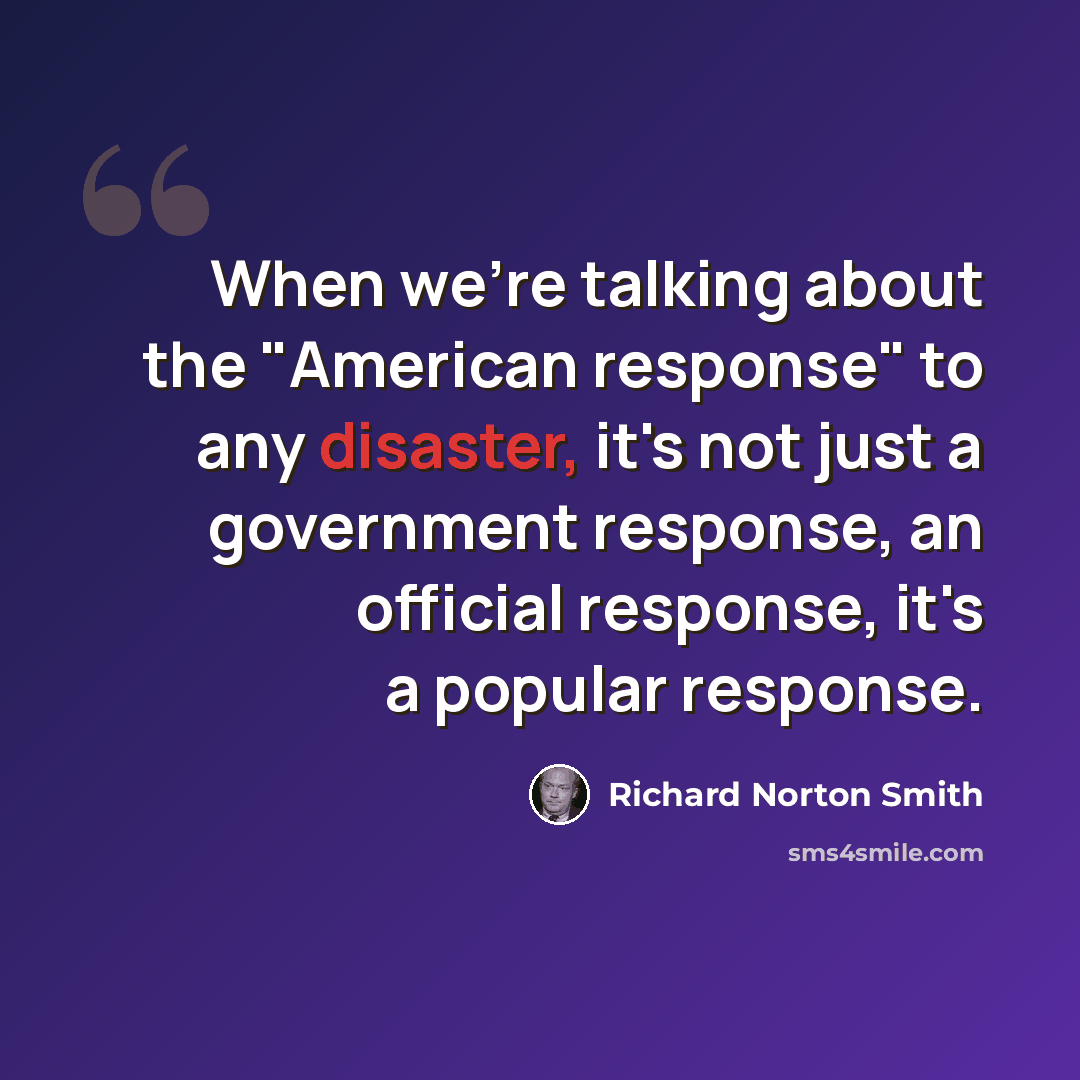 “When we're talking about the "American response" to any disaster, it's not just a government response, an official response, it's a popular response.” quote by Richard Norton Smith