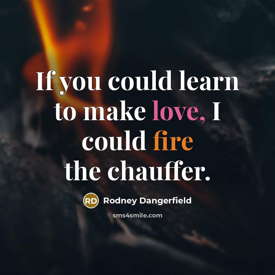 “If you could learn to make love, I could fire the chauffer.” quote by Rodney Dangerfield