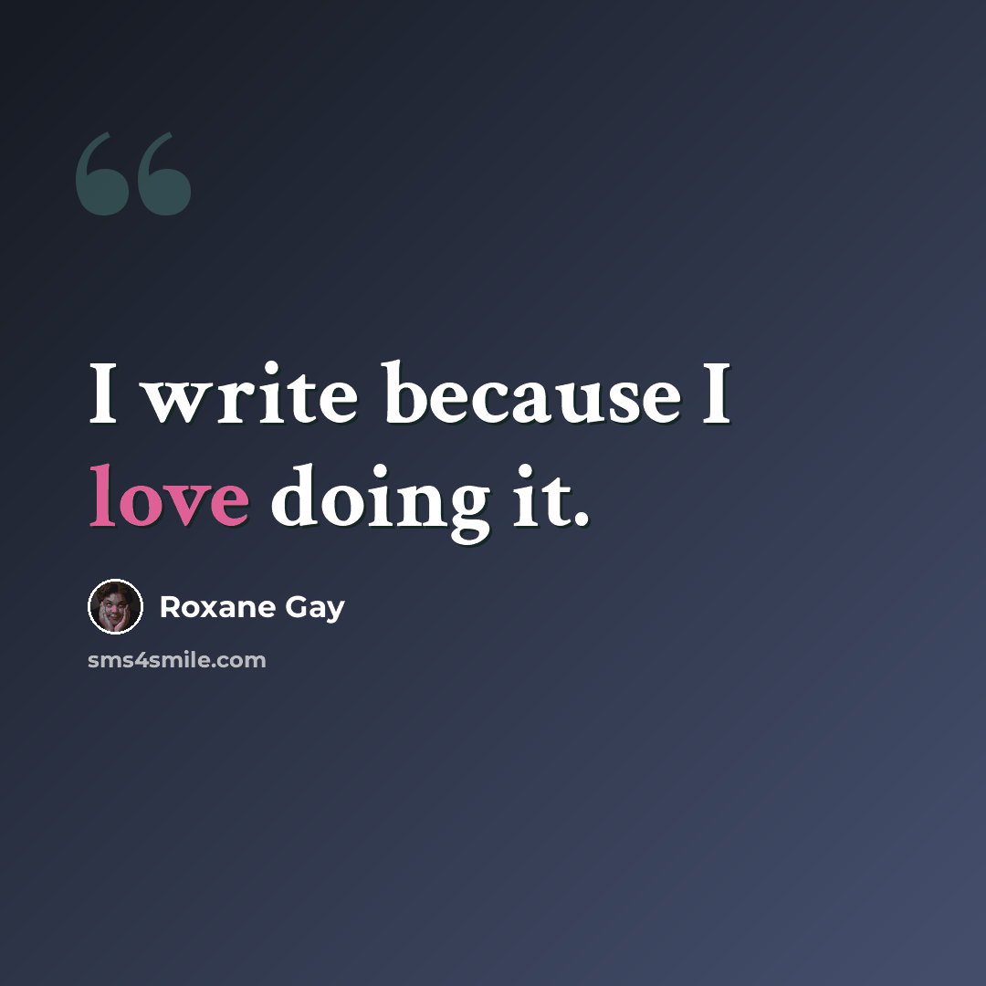 “I write because I love doing it.” quote by Roxane Gay