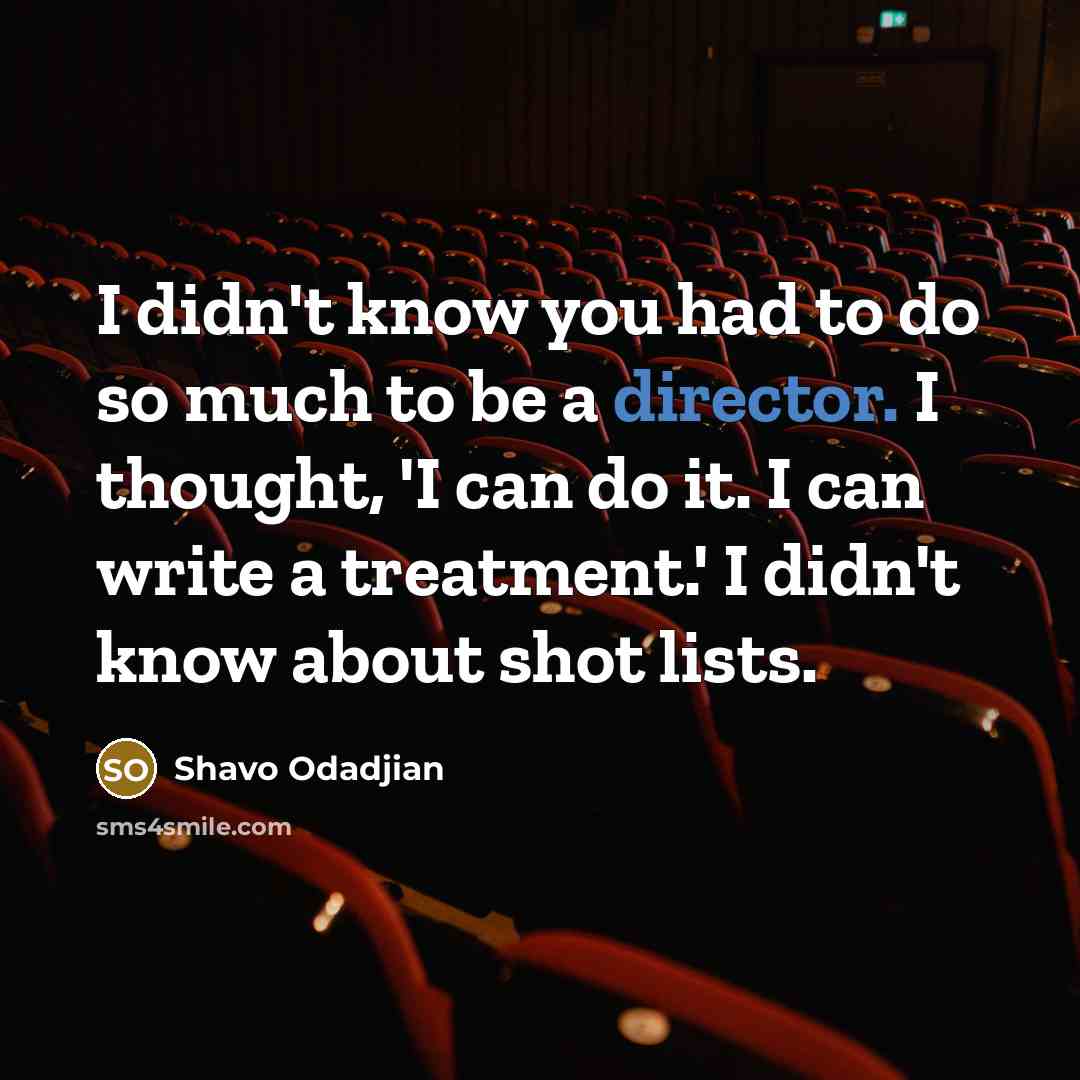 “I didn't know you had to do so much to be a director. I thought, 'I can do it. I can write a treatment.' I didn't know about shot lists.” quote by Shavo Odadjian