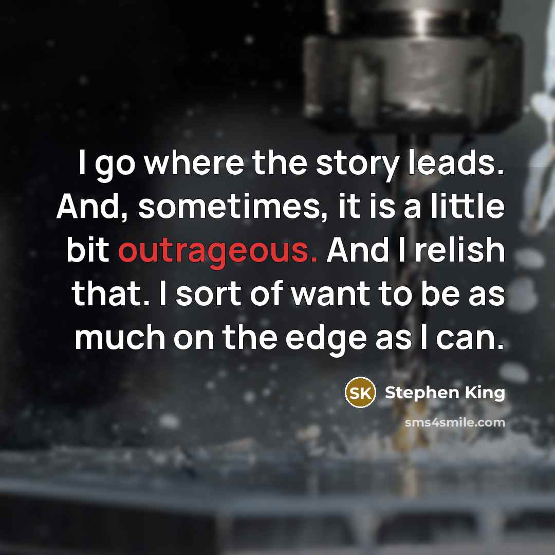 “I go where the story leads. And, sometimes, it is a little bit outrageous. And I relish that. I sort of want to be as much on the edge as I can.” quote by Stephen King