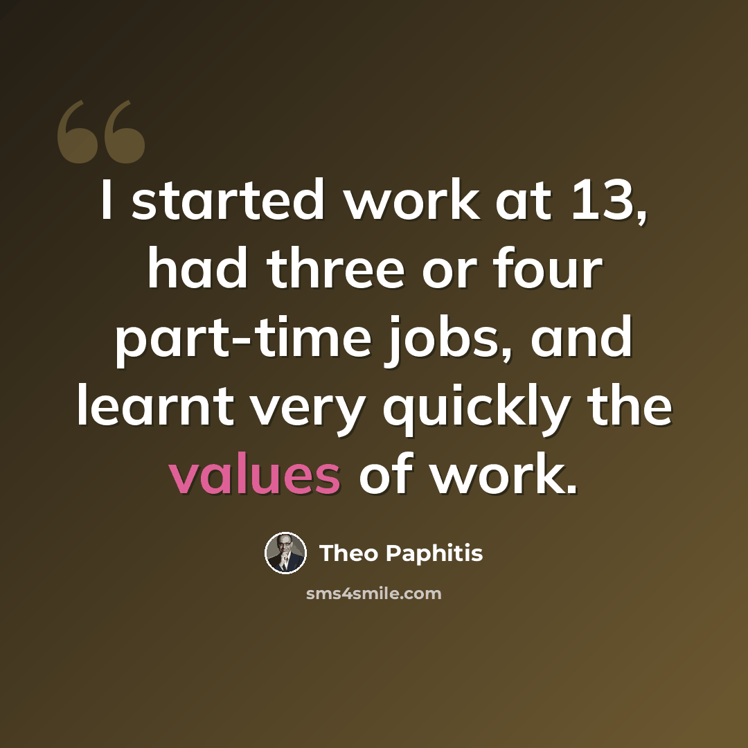 “I started work at 13, had three or four part-time jobs, and learnt very quickly the values of work.” quote by Theo Paphitis