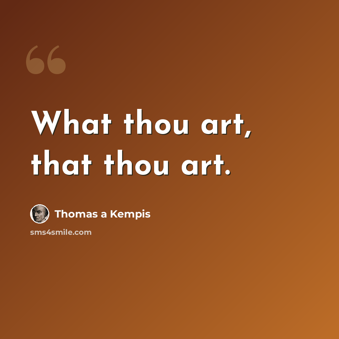 “What thou art, that thou art.” quote by Thomas a Kempis