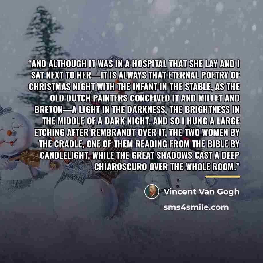 “And although it was in a hospital that she lay and I sat next to her—it is always that eternal poetry of Christmas night with the infant in the stable, as the old Dutch painters conceived it and MIllet and Breton—a light in the darkness, the brightness in the middle of a dark night. And so I hung…” quote by Vincent van Gogh