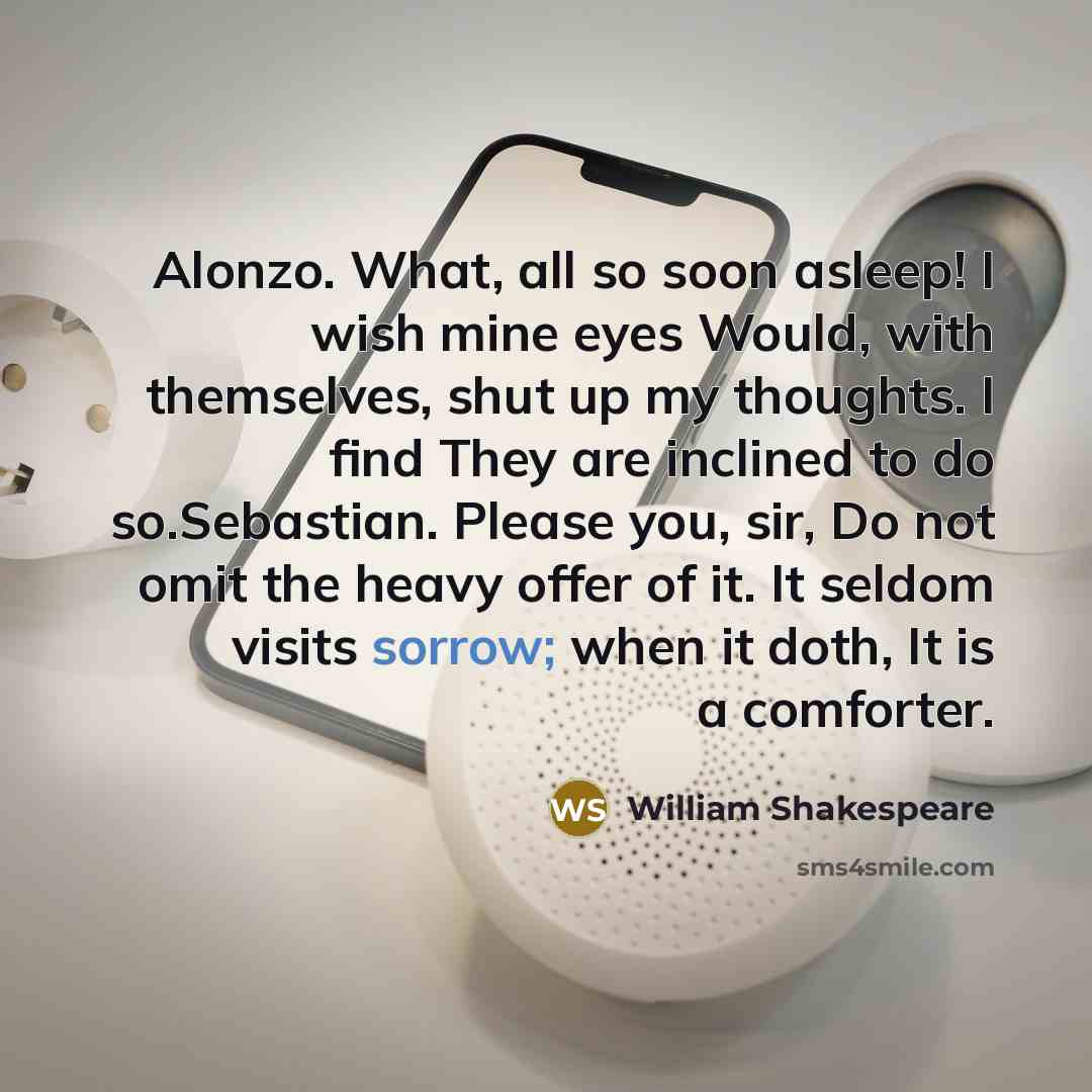 “Alonzo. What, all so soon asleep! I wish mine eyes Would, with themselves, shut up my thoughts. I find They are inclined to do so.Sebastian. Please you, sir, Do not omit the heavy offer of it. It seldom visits sorrow; when it doth, It is a comforter.” quote by William Shakespeare
