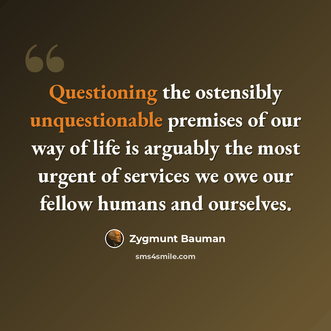 “Questioning the ostensibly unquestionable premises of our way of life is arguably the most urgent of services we owe our fellow humans and ourselves.” quote by Zygmunt Bauman