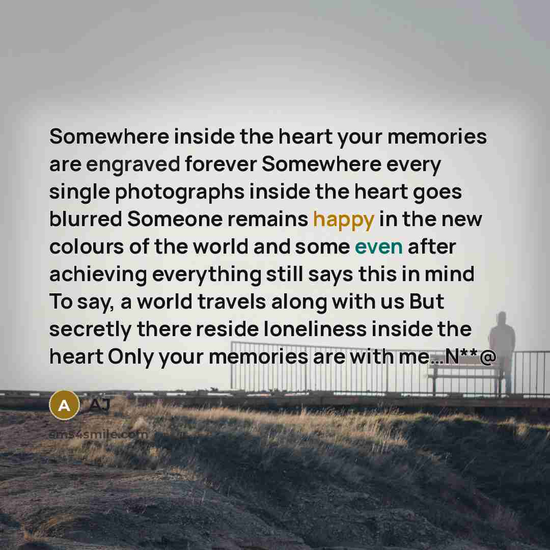 “Somewhere inside the heart your memories are engraved forever Somewhere every single photographs inside the heart goes blurred Someone remains happy in the new colours of the world and some even after achieving everything still says this in mind To say, a world travels along with us But secretly…” quote by AJ