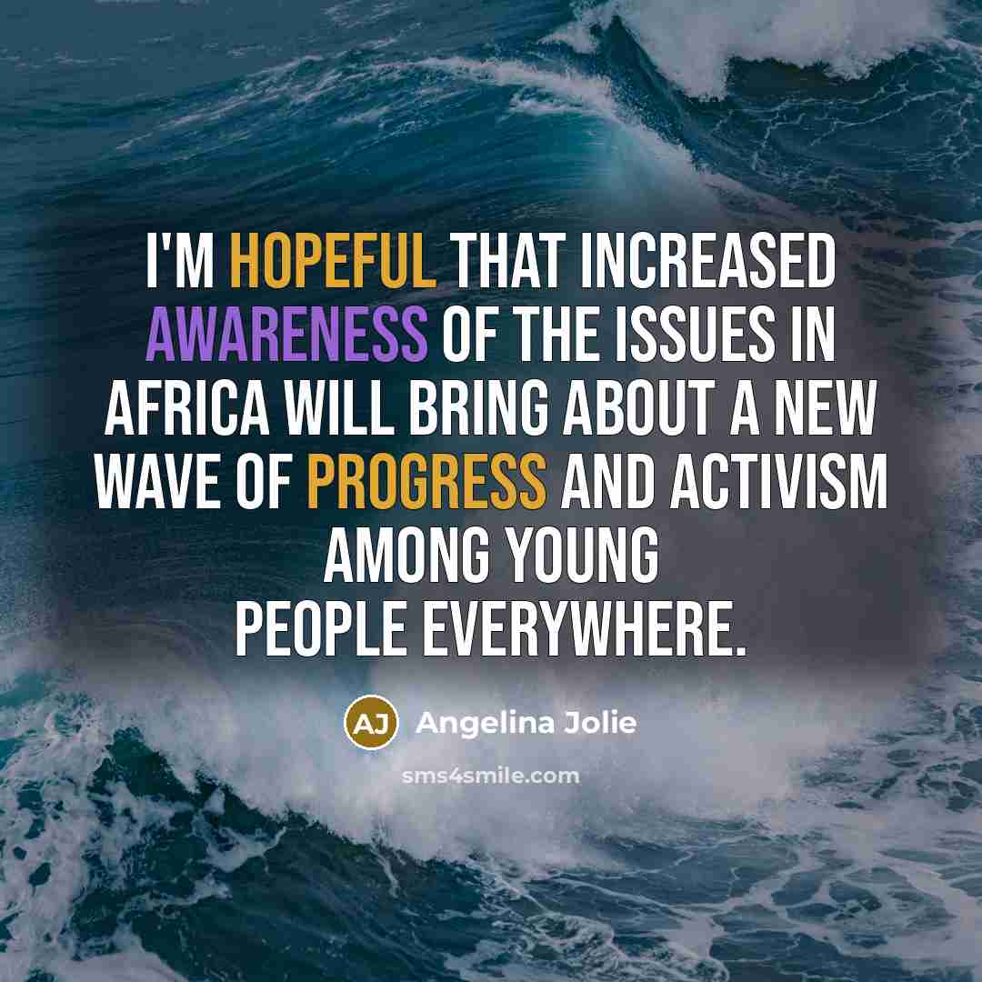 “I'm hopeful that increased awareness of the issues in Africa will bring about a new wave of progress and activism among young people everywhere.” quote by Angelina Jolie