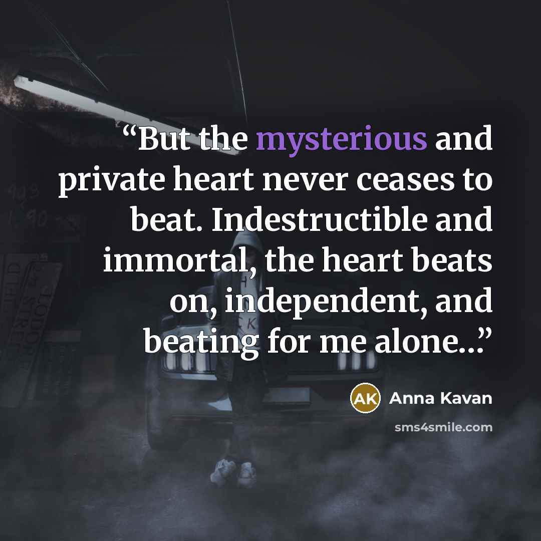 “But the mysterious and private heart never ceases to beat. Indestructible and immortal, the heart beats on, independent, and beating for me alone…” quote by Anna Kavan