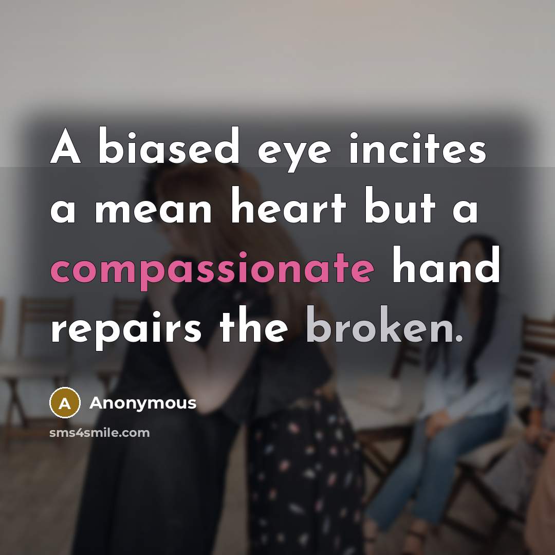 “A biased eye incites a mean heart but a compassionate hand repairs the broken.” quote by Anonymous