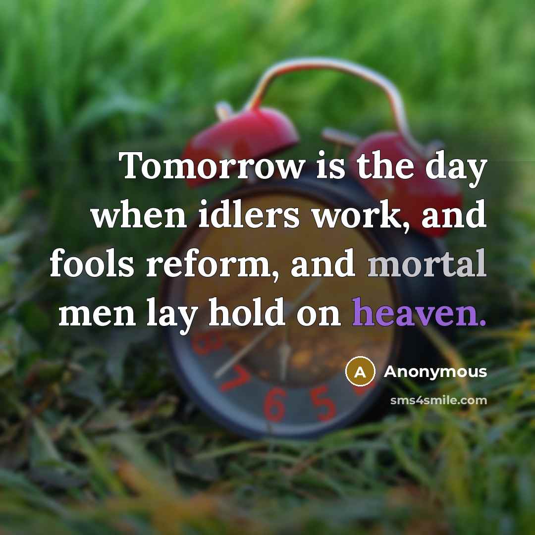“Tomorrow is the day when idlers work, and fools reform, and mortal men lay hold on heaven.” quote by Anonymous