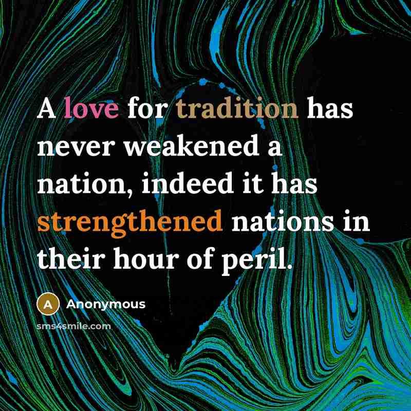 “A love for tradition has never weakened a nation, indeed it has strengthened nations in their hour of peril.” quote by Anonymous
