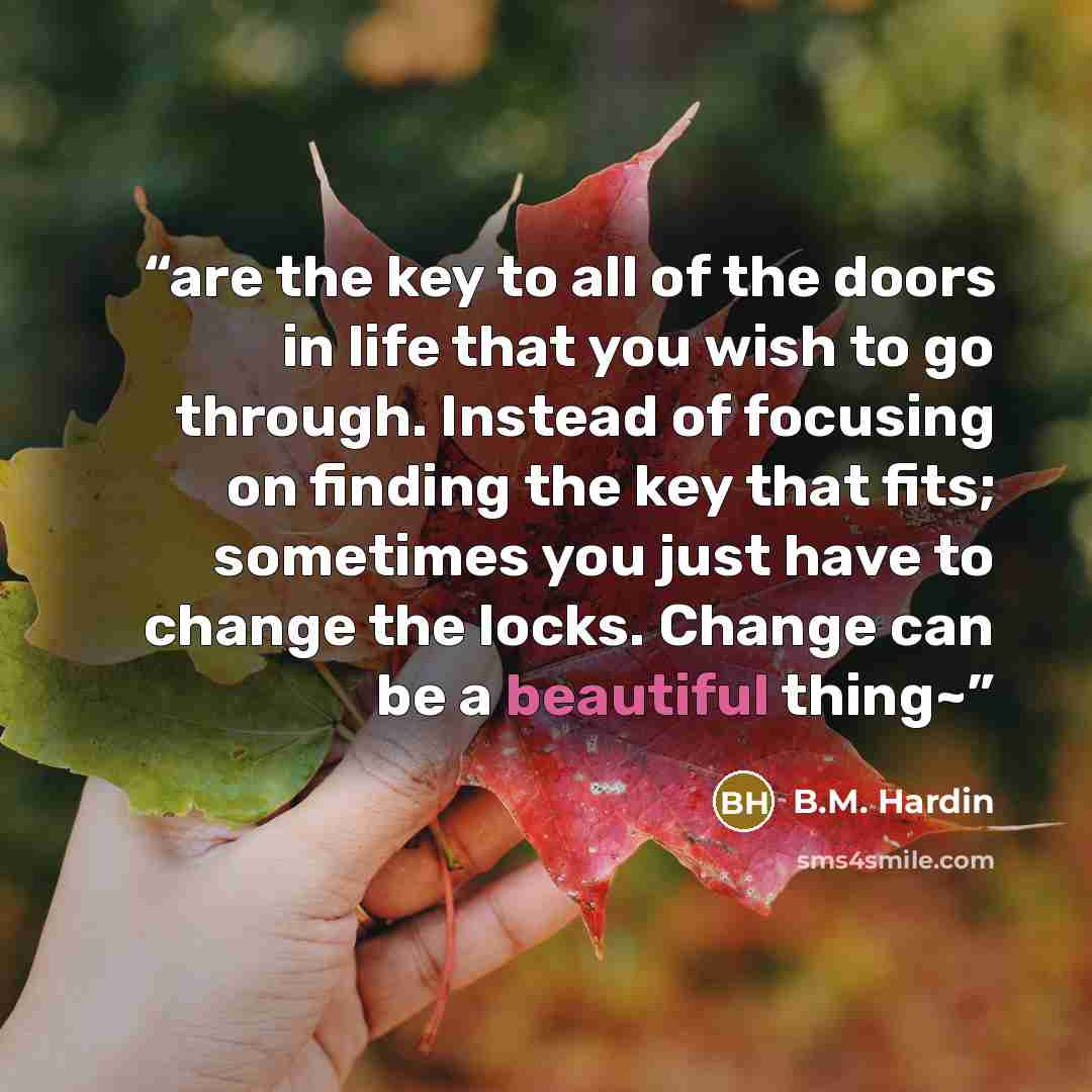 “are the key to all of the doors in life that you wish to go through. Instead of focusing on finding the key that fits; sometimes you just have to change the locks. Change can be a beautiful thing~” quote by B.M. Hardin