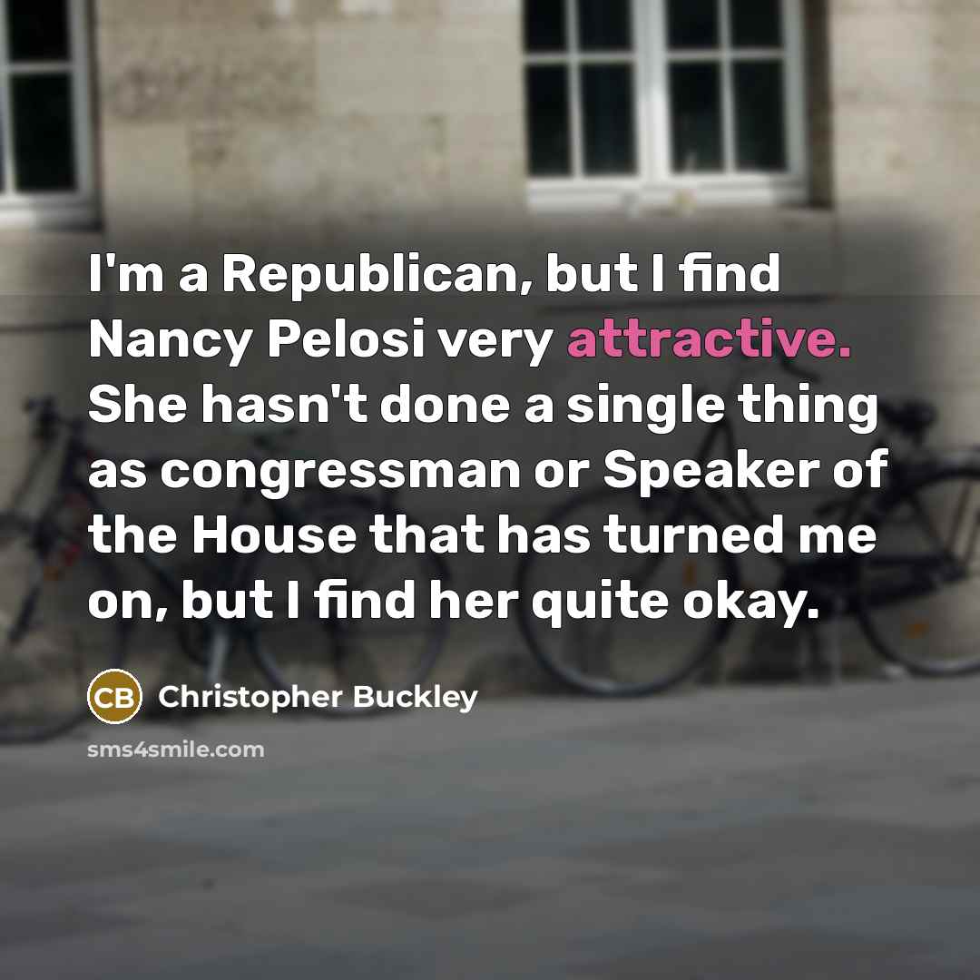 “I'm a Republican, but I find Nancy Pelosi very attractive. She hasn't done a single thing as congressman or Speaker of the House that has turned me on, but I find her quite okay.” quote by Christopher Buckley