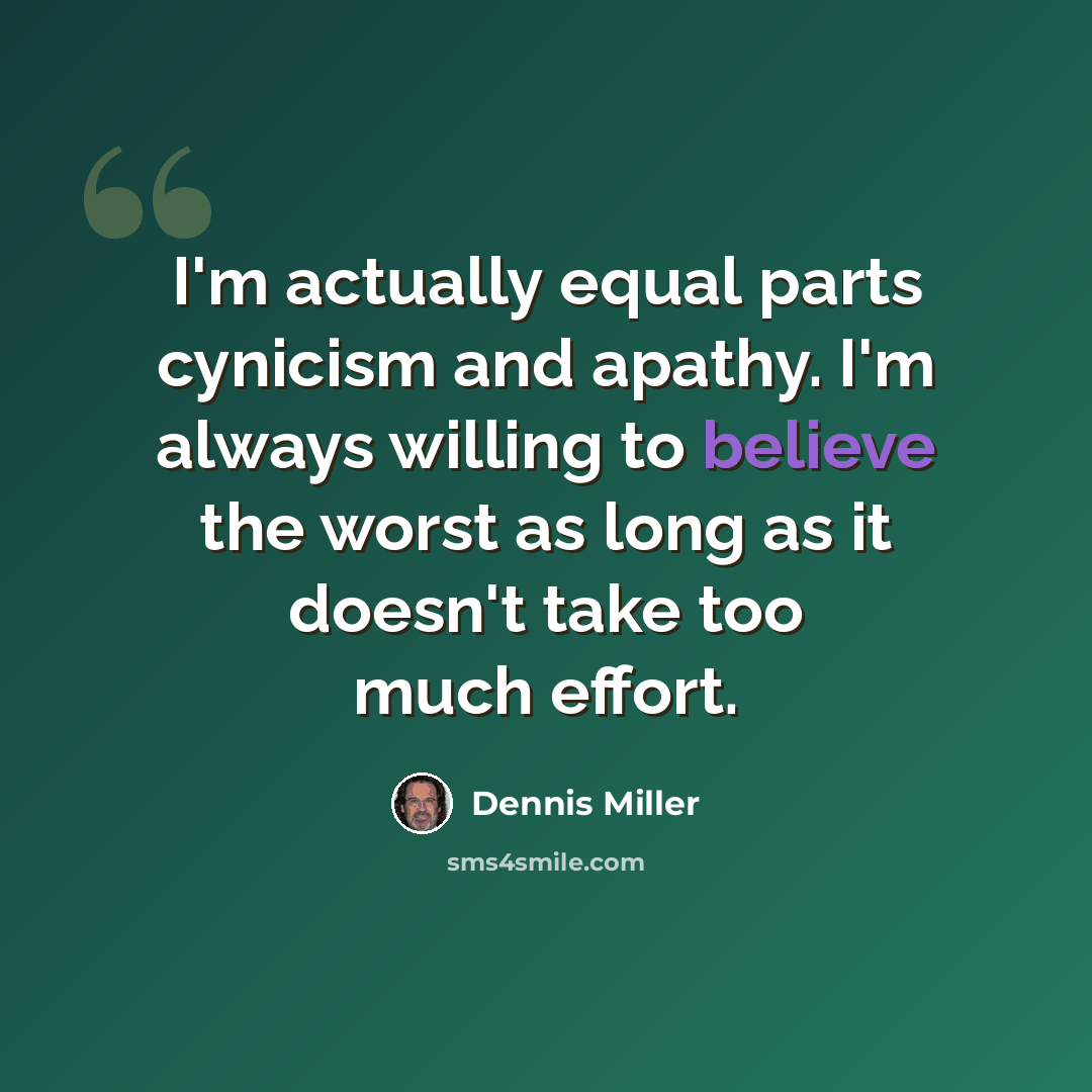 “I'm actually equal parts cynicism and apathy. I'm always willing to believe the worst as long as it doesn't take too much effort.” quote by Dennis Miller