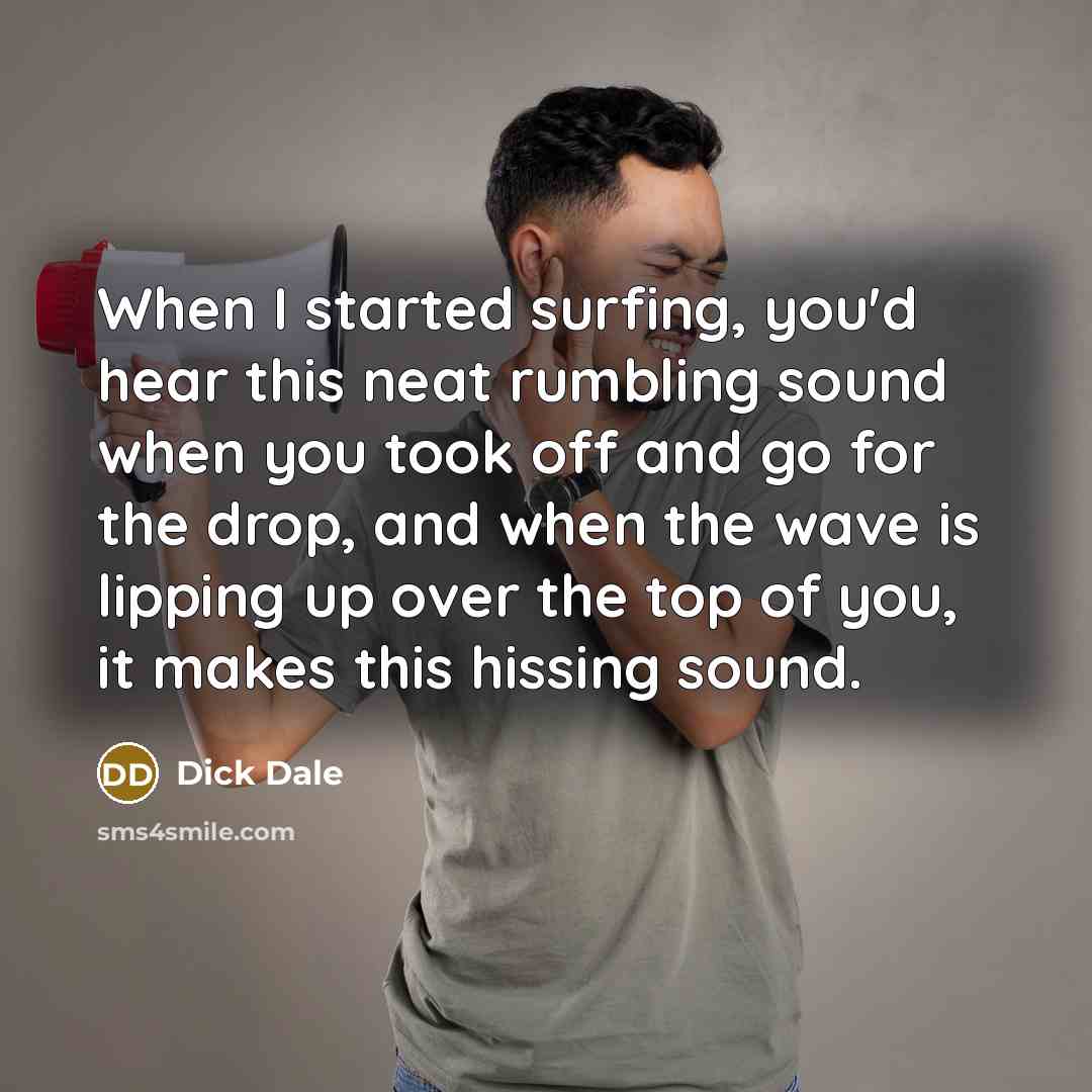 “When I started surfing, you'd hear this neat rumbling sound when you took off and go for the drop, and when the wave is lipping up over the top of you, it makes this hissing sound.” quote by Dick Dale