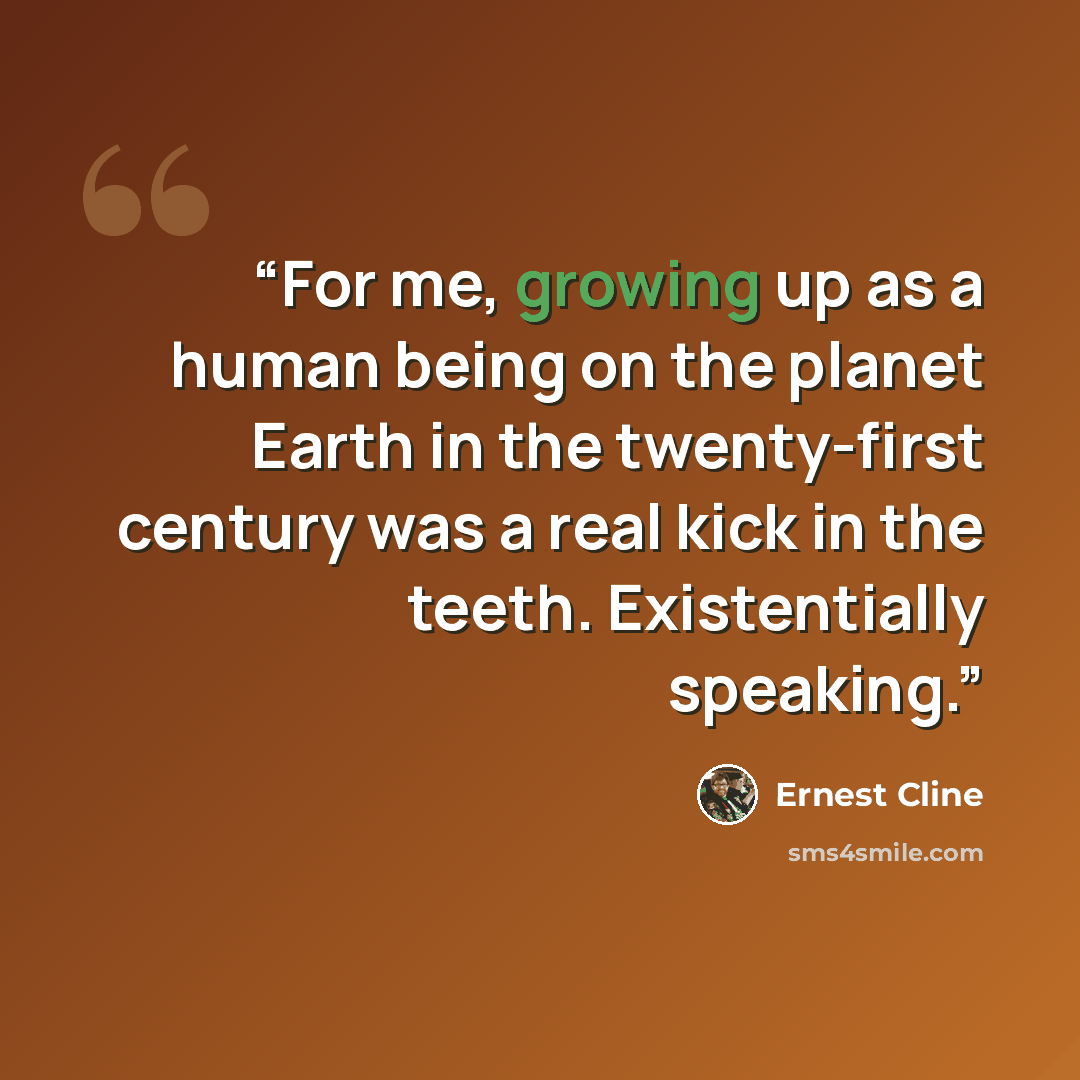 “For me, growing up as a human being on the planet Earth in the twenty-first century was a real kick in the teeth. Existentially speaking.” quote by Ernest Cline
