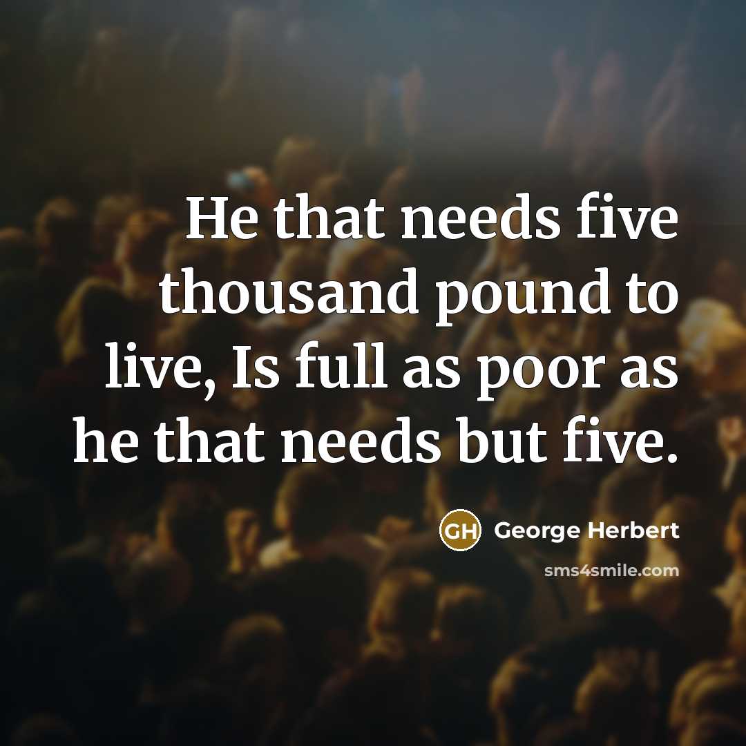 “He that needs five thousand pound to live, Is full as poor as he that needs but five.” quote by George Herbert