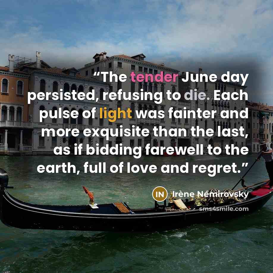“The tender June day persisted, refusing to die. Each pulse of light was fainter and more exquisite than the last, as if bidding farewell to the earth, full of love and regret.” quote by Irène Némirovsky