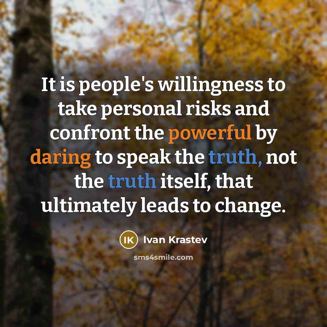 “It is people's willingness to take personal risks and confront the powerful by daring to speak the truth, not the truth itself, that ultimately leads to change.” quote by Ivan Krastev