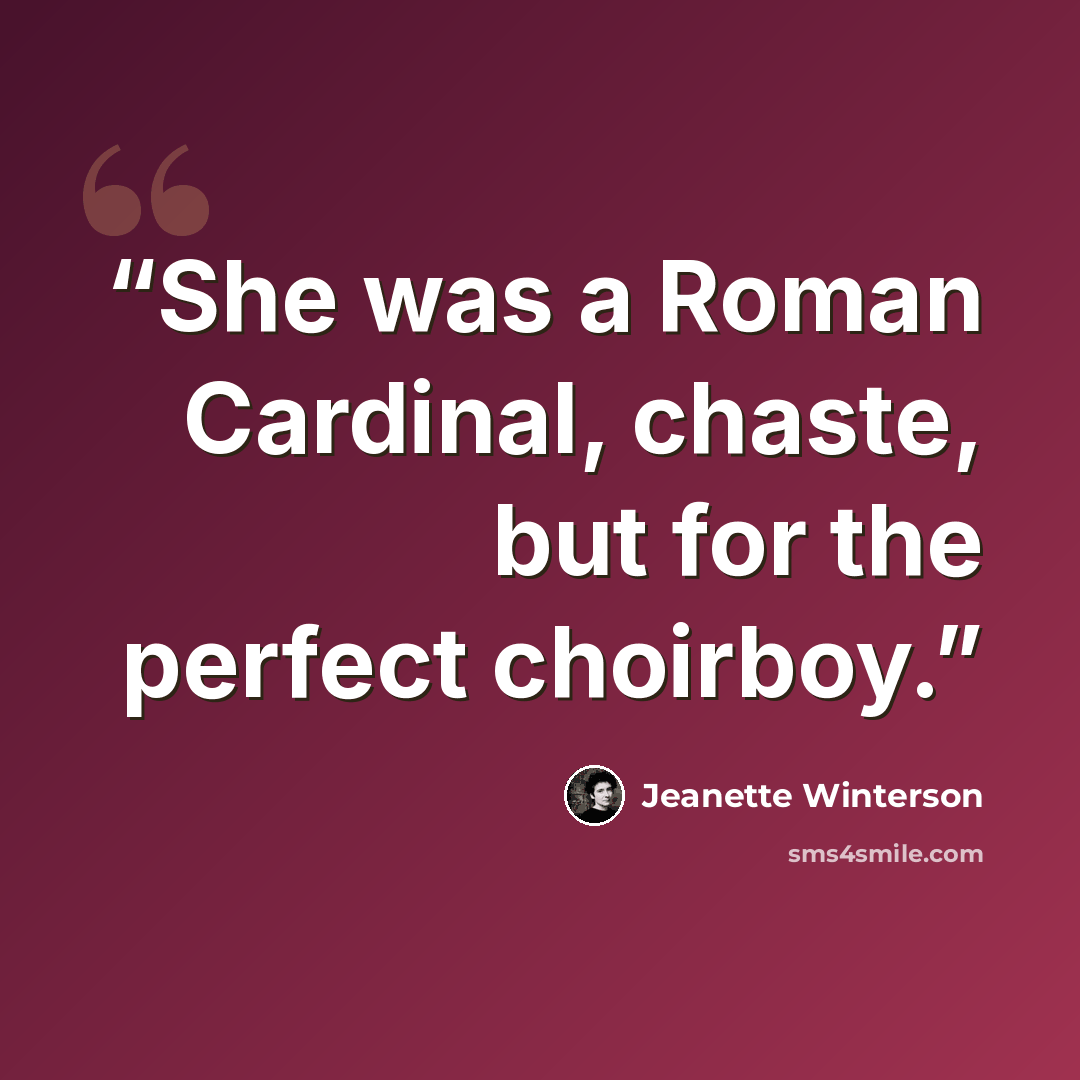 “She was a Roman Cardinal, chaste, but for the perfect choirboy.” quote by Jeanette Winterson