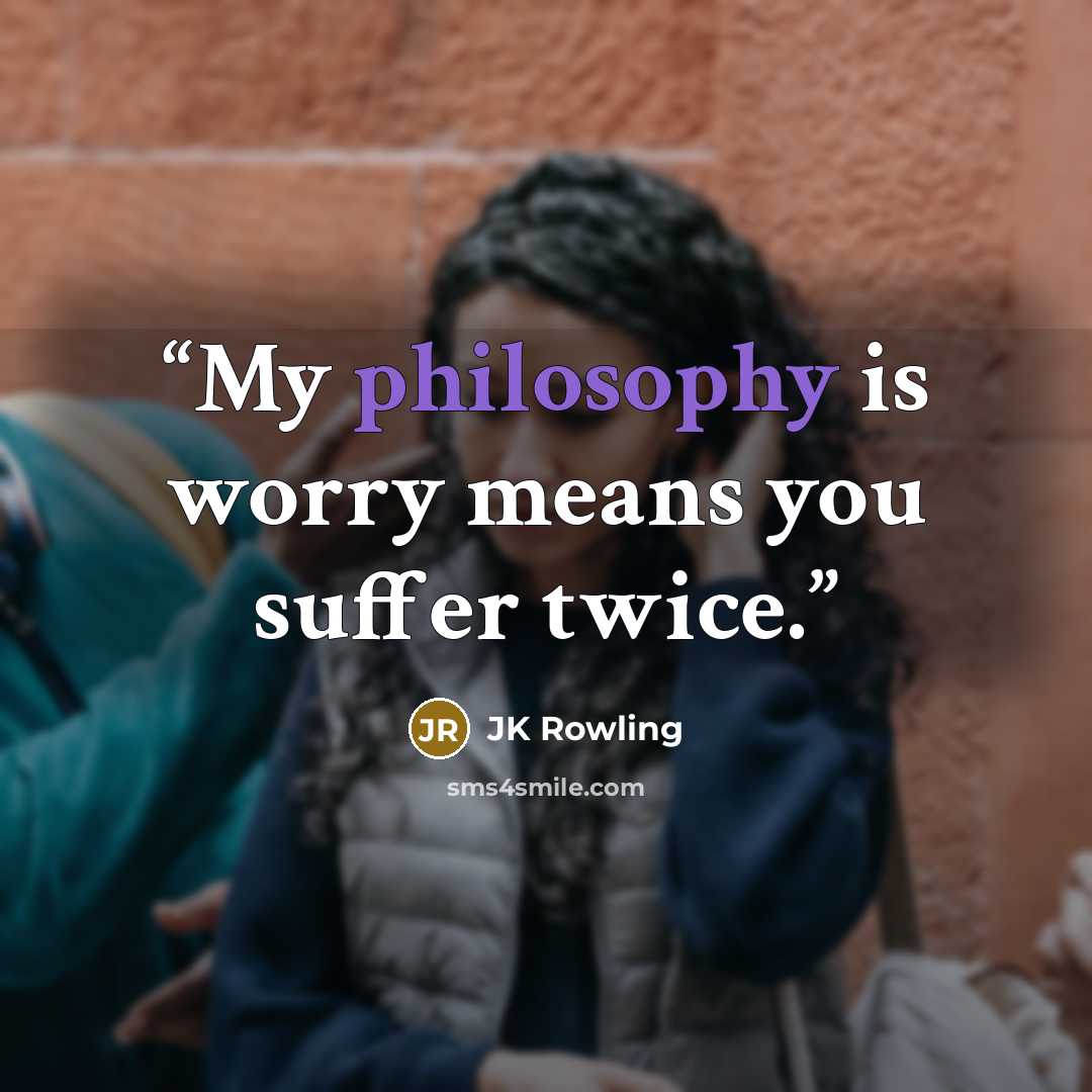 “My philosophy is worry means you suffer twice.” quote by Jk Rowling