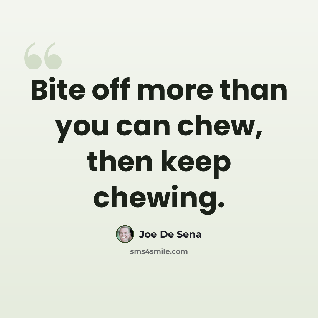 “Bite off more than you can chew, then keep chewing.” quote by Joe De Sena