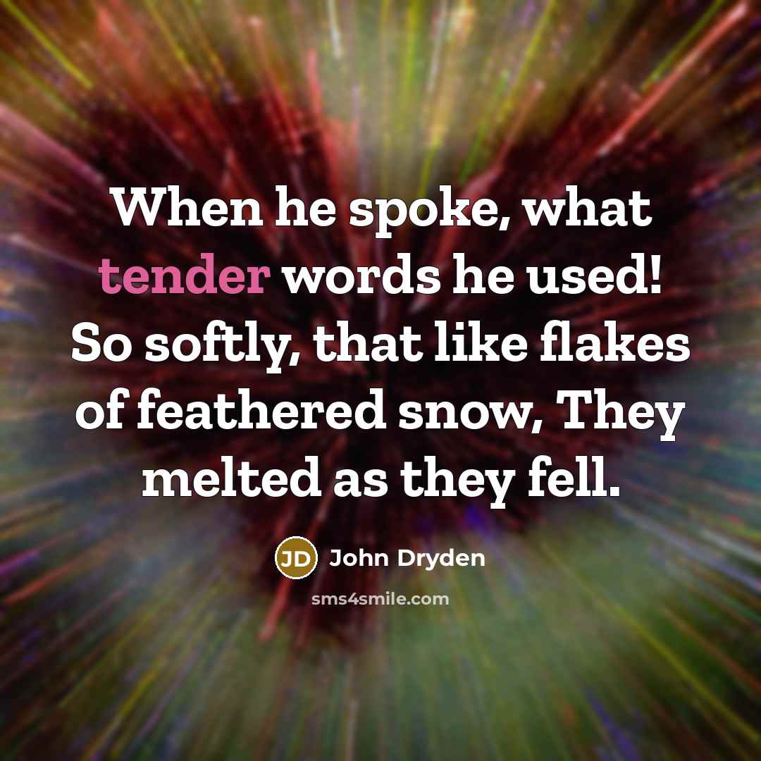 “When he spoke, what tender words he used! So softly, that like flakes of feathered snow, They melted as they fell.” quote by John Dryden