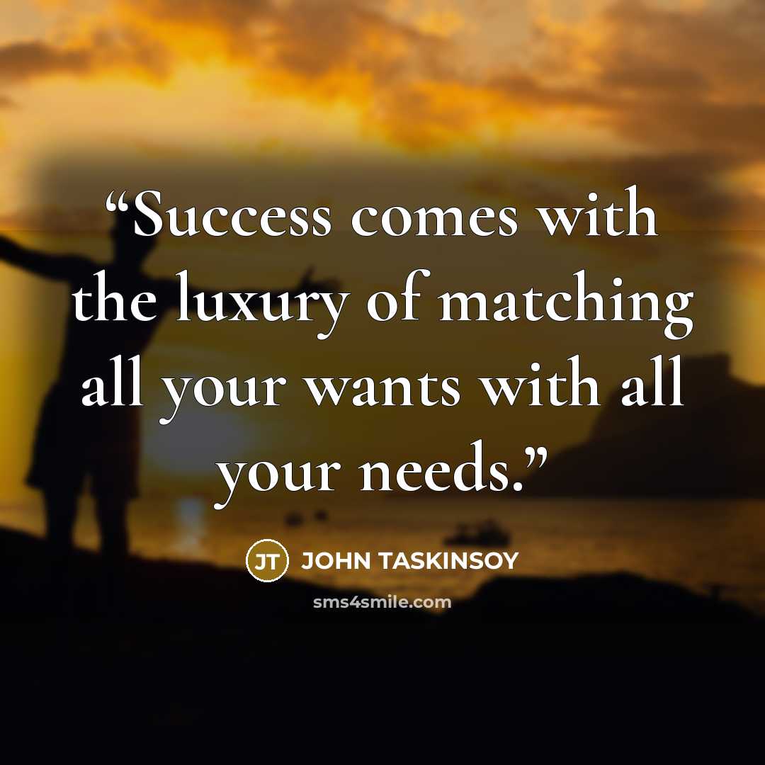 “Success comes with the luxury of matching all your wants with all your needs.” quote by JOHN TASKINSOY