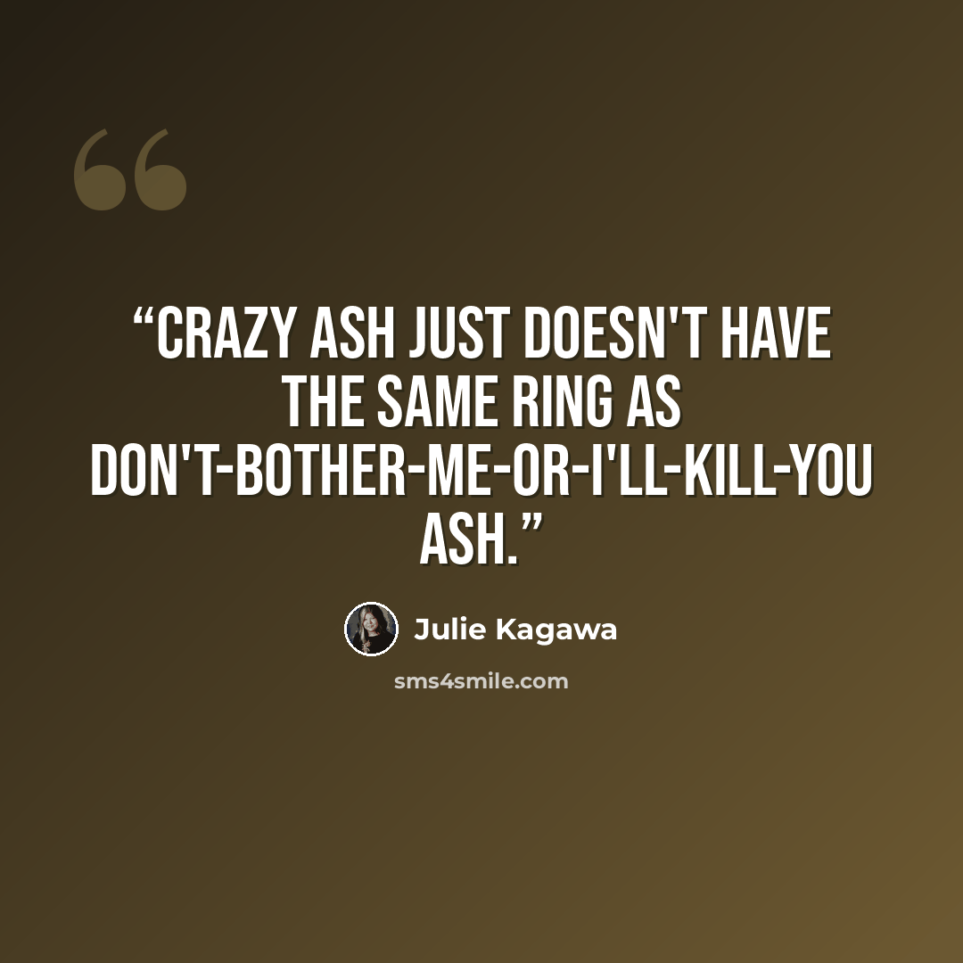 “Crazy Ash just doesn't have the same ring as Don't-bother-me-or-I'll-kill-you Ash.” quote by Julie Kagawa